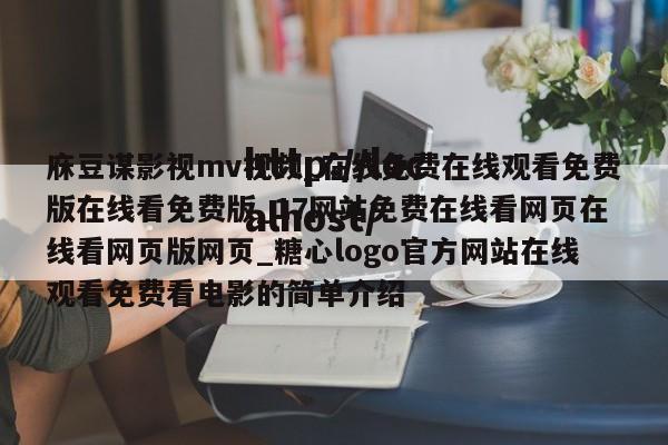 庥豆谋影视mv视频_在线免费在线观看免费版在线看免费版_17网站免费在线看网页在线看网页版网页_糖心logo官方网站在线观看免费看电影的简单介绍