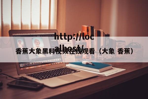 香蕉大象黑料视频在线观看（大象 香蕉）